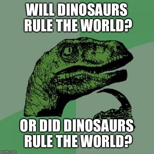 Philosoraptor Meme | WILL DINOSAURS RULE THE WORLD? OR DID DINOSAURS RULE THE WORLD? | image tagged in memes,philosoraptor | made w/ Imgflip meme maker