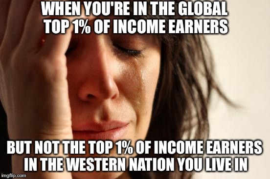 The Wrong 1% | WHEN YOU'RE IN THE GLOBAL TOP 1% OF INCOME EARNERS; BUT NOT THE TOP 1% OF INCOME EARNERS IN THE WESTERN NATION YOU LIVE IN | image tagged in memes,first world problems,one percent | made w/ Imgflip meme maker