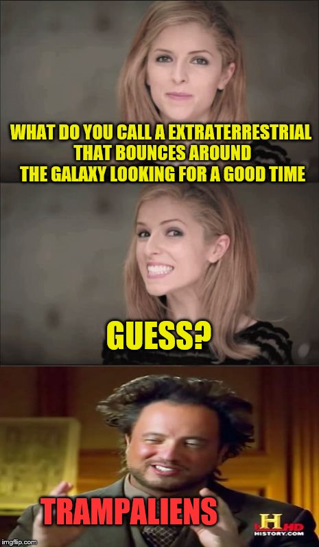Bad Pun Anna Kendrick and Friends | WHAT DO YOU CALL A EXTRATERRESTRIAL THAT BOUNCES AROUND THE GALAXY LOOKING FOR A GOOD TIME; GUESS? TRAMPALIENS | image tagged in memes,bad pun anna kendrick | made w/ Imgflip meme maker