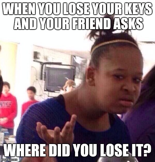 Are you serious? | WHEN YOU LOSE YOUR KEYS AND YOUR FRIEND ASKS; WHERE DID YOU LOSE IT? | image tagged in memes,black girl wat | made w/ Imgflip meme maker