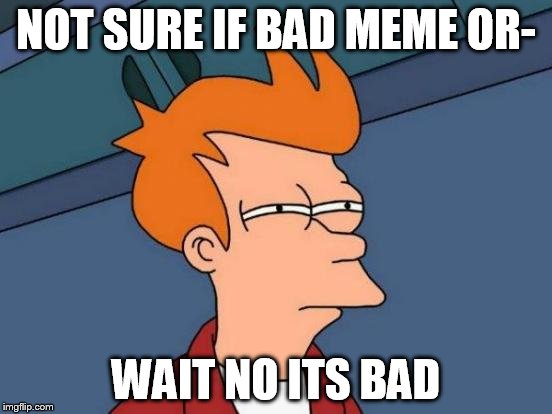 Futurama Fry Meme | NOT SURE IF BAD MEME OR-; WAIT NO ITS BAD | image tagged in memes,futurama fry | made w/ Imgflip meme maker