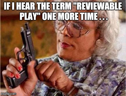 Madea | IF I HEAR THE TERM "REVIEWABLE PLAY" ONE MORE TIME . . . | image tagged in madea | made w/ Imgflip meme maker