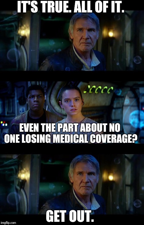 It's True All of It Han Solo | IT'S TRUE. ALL OF IT. EVEN THE PART ABOUT NO ONE LOSING MEDICAL COVERAGE? GET OUT. | image tagged in memes,it's true all of it han solo | made w/ Imgflip meme maker