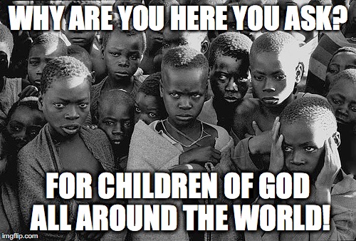 poor children | WHY ARE YOU HERE YOU ASK? FOR CHILDREN OF GOD ALL AROUND THE WORLD! | image tagged in poor children | made w/ Imgflip meme maker