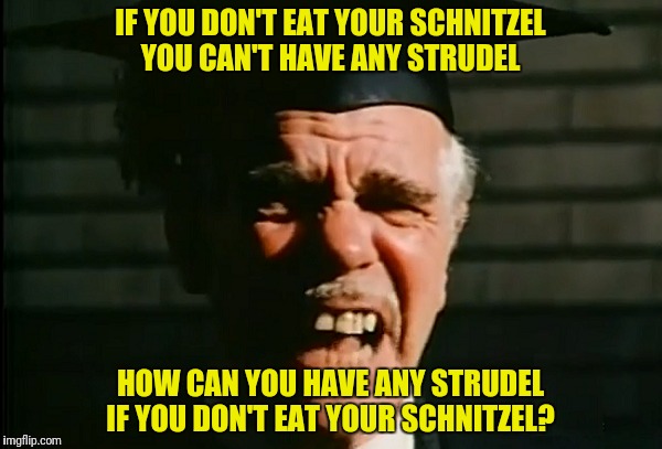 IF YOU DON'T EAT YOUR SCHNITZEL YOU CAN'T HAVE ANY STRUDEL HOW CAN YOU HAVE ANY STRUDEL IF YOU DON'T EAT YOUR SCHNITZEL? | made w/ Imgflip meme maker