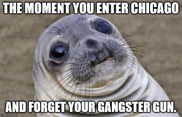 Awkward Moment Sealion Meme | THE MOMENT YOU ENTER CHICAGO; AND FORGET YOUR GANGSTER GUN. | image tagged in memes,awkward moment sealion | made w/ Imgflip meme maker