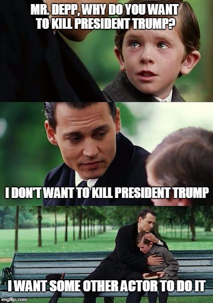 DEEP IN THE DEPP DOODOO | MR. DEPP, WHY DO YOU WANT TO KILL PRESIDENT TRUMP? I DON'T WANT TO KILL PRESIDENT TRUMP; I WANT SOME OTHER ACTOR TO DO IT | image tagged in memes,finding neverland,johnny depp,donald trump | made w/ Imgflip meme maker