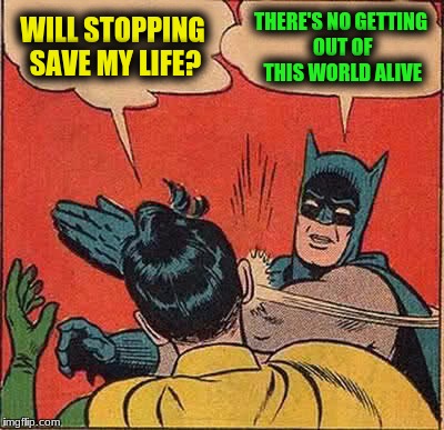 Batman Slapping Robin Meme | WILL STOPPING SAVE MY LIFE? THERE'S NO GETTING OUT OF THIS WORLD ALIVE | image tagged in memes,batman slapping robin | made w/ Imgflip meme maker
