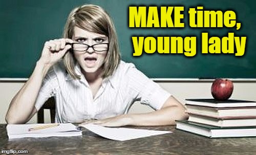 teacher | MAKE time,  young lady | image tagged in teacher | made w/ Imgflip meme maker