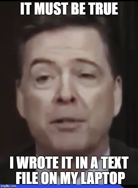 IT MUST BE TRUE; I WROTE IT IN A TEXT FILE ON MY LAPTOP | image tagged in j edgar comey | made w/ Imgflip meme maker