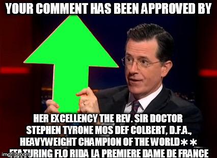 YOUR COMMENT HAS BEEN APPROVED BY HER EXCELLENCY THE REV. SIR DOCTOR STEPHEN TYRONE MOS DEF COLBERT, D.F.A., HEAVYWEIGHT CHAMPION OF THE WOR | made w/ Imgflip meme maker