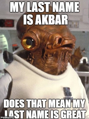 Admiral Akbar | MY LAST NAME IS AKBAR; DOES THAT MEAN MY LAST NAME IS GREAT | image tagged in admiral akbar | made w/ Imgflip meme maker