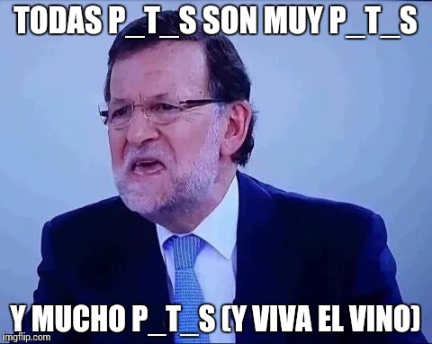 Mariano Rajoy | TODAS P_T_S SON MUY P_T_S; Y MUCHO P_T_S (Y VIVA EL VINO) | image tagged in mariano rajoy | made w/ Imgflip meme maker