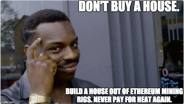 DON'T BUY A HOUSE. BUILD A HOUSE OUT OF ETHEREUM MINING RIGS. NEVER PAY FOR HEAT AGAIN. | made w/ Imgflip meme maker