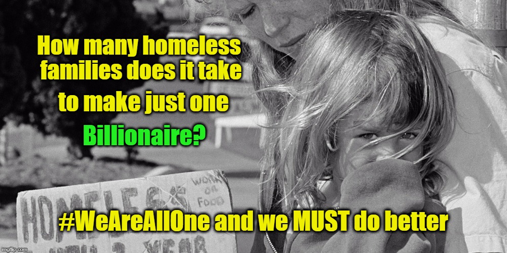 How Many? | How many homeless families does it take; to make just one; Billionaire? #WeAreAllOne and we MUST do better | image tagged in wealth,homelessness,greed | made w/ Imgflip meme maker