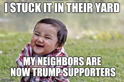 Evil Toddler Meme | I STUCK IT IN THEIR YARD MY NEIGHBORS ARE NOW TRUMP SUPPORTERS | image tagged in memes,evil toddler | made w/ Imgflip meme maker