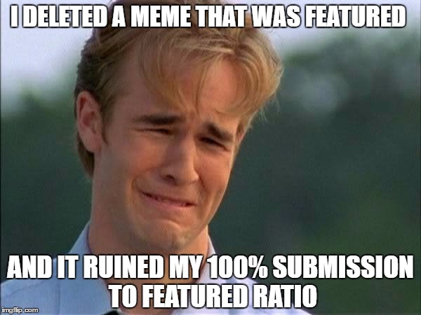 Learning the hard way sucks | I DELETED A MEME THAT WAS FEATURED; AND IT RUINED MY 100% SUBMISSION TO FEATURED RATIO | image tagged in memes,learning,i'm an idiot,classified,first world problems | made w/ Imgflip meme maker