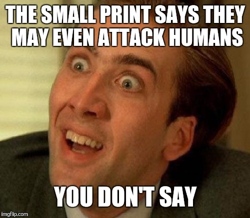 THE SMALL PRINT SAYS THEY MAY EVEN ATTACK HUMANS YOU DON'T SAY | made w/ Imgflip meme maker