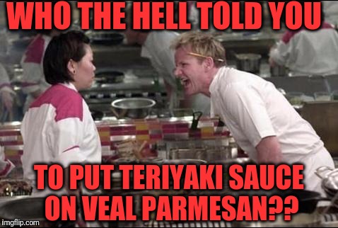 Angry Chef Gordon Ramsay | WHO THE HELL TOLD YOU; TO PUT TERIYAKI SAUCE ON VEAL PARMESAN?? | image tagged in memes,angry chef gordon ramsay | made w/ Imgflip meme maker