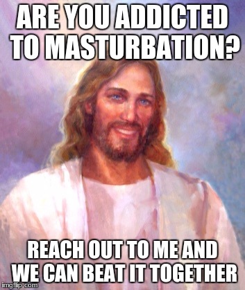 Smiling Jesus Meme | ARE YOU ADDICTED TO MASTURBATION? REACH OUT TO ME AND WE CAN BEAT IT TOGETHER | image tagged in memes,smiling jesus | made w/ Imgflip meme maker