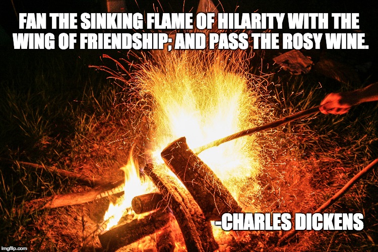 FAN THE SINKING FLAME OF HILARITY WITH THE WING OF FRIENDSHIP; AND PASS THE ROSY WINE. -CHARLES DICKENS | made w/ Imgflip meme maker