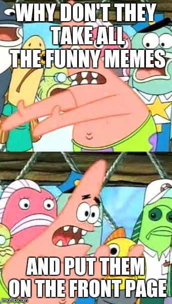 Put It Somewhere Else Patrick Meme | WHY DON'T THEY TAKE ALL THE FUNNY MEMES AND PUT THEM ON THE FRONT PAGE | image tagged in memes,put it somewhere else patrick | made w/ Imgflip meme maker