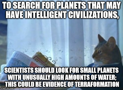 I Should Buy A Boat Cat Meme | TO SEARCH FOR PLANETS THAT MAY HAVE INTELLIGENT CIVILIZATIONS, SCIENTISTS SHOULD LOOK FOR SMALL PLANETS WITH UNUSUALLY HIGH AMOUNTS OF WATER; THIS COULD BE EVIDENCE OF TERRAFORMATION | image tagged in memes,i should buy a boat cat | made w/ Imgflip meme maker