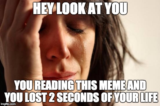First World Problems Meme | HEY LOOK AT YOU; YOU READING THIS MEME AND YOU LOST 2 SECONDS OF YOUR LIFE | image tagged in memes,first world problems | made w/ Imgflip meme maker