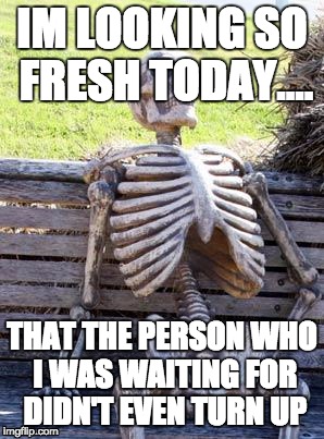 Waiting Skeleton Meme | IM LOOKING SO FRESH TODAY.... THAT THE PERSON WHO I WAS WAITING FOR DIDN'T EVEN TURN UP | image tagged in memes,waiting skeleton | made w/ Imgflip meme maker