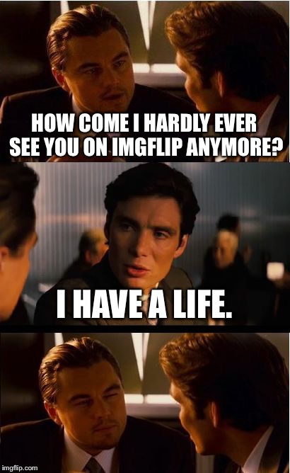 Inception | HOW COME I HARDLY EVER SEE YOU ON IMGFLIP ANYMORE? I HAVE A LIFE. | image tagged in memes,inception | made w/ Imgflip meme maker