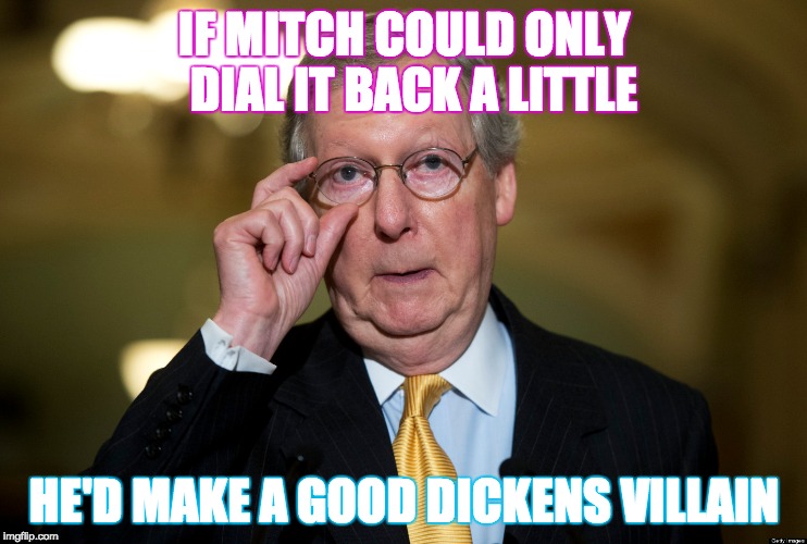 IF MITCH COULD ONLY  DIAL IT BACK A LITTLE; HE'D MAKE A GOOD DICKENS VILLAIN | image tagged in mitch mcconnell | made w/ Imgflip meme maker