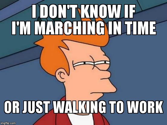 Futurama Fry Meme | I DON'T KNOW IF I'M MARCHING IN TIME OR JUST WALKING TO WORK | image tagged in memes,futurama fry | made w/ Imgflip meme maker