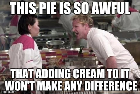 Angry Chef Gordon Ramsay Meme | THIS PIE IS SO AWFUL; THAT ADDING CREAM TO IT WON'T MAKE ANY DIFFERENCE | image tagged in memes,angry chef gordon ramsay | made w/ Imgflip meme maker