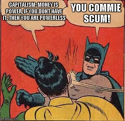 Shit got Real! | CAPITALISM: MONEY IS POWER, IF YOU DONT HAVE IT, THEN YOU ARE POWERLESS; YOU COMMIE SCUM! | image tagged in memes,batman slapping robin | made w/ Imgflip meme maker