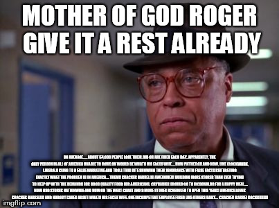 James Earl Jones | MOTHER OF GOD ROGER GIVE IT A REST ALREADY; ON AVERAGE..... ABOUT 54,000 PEOPLE LOSE THEIR JOB OR ARE FIRED EACH DAY. APPARENTLY, THE ONLY PERSON IN ALL OF AMERICA UNABLE TO MOVE ON WOULD BE WHATS HIS FACES WIFE.... HOW PATHETIC!! AND NOW, LIKE CLOCKWORK, LIBERALS CLING TO A FALSE NARRATIVE AND TROLL THIS SITE SHOWING THEIR IGNORANCE WITH FALSE FACTS REITERATING EXACTLY WHAT THE PROBLEM IS IN AMERICA.... THEM!! CRACKER BARREL IS AWESOME!!! BUILDING MORE STORES THAN EVER TRYING TO KEEP UP WITH THE DEMANDS FOR GOOD QUALITY FOOD FOR AMERICANS. CRYBABIES SHOULD GO TO MCDONALDS FOR A HAPPY MEAL.... NOW 680 STORES NATIONWIDE AND NOW ON THE WEST COAST AND 8 MORE STORES SCHEDULED TO OPEN THIS YEAR!! AMERICA LOVES CRACKER BARREL!!!! AND NOBODY CARES ABOUT WHATS HIS FACES WIFE. ONE INCOMPETENT EMPLOYEE FIRED LIKE OTHERS DAILY... 
CRACKER BARREL ROCKS!!!!!!!! | image tagged in james earl jones | made w/ Imgflip meme maker