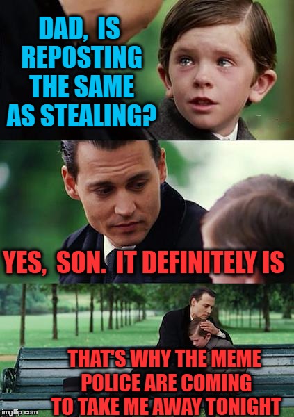 I don't really believe reposting is stealing | DAD,  IS REPOSTING THE SAME AS STEALING? YES,  SON.  IT DEFINITELY IS; THAT'S WHY THE MEME POLICE ARE COMING TO TAKE ME AWAY TONIGHT | image tagged in memes,finding neverland | made w/ Imgflip meme maker