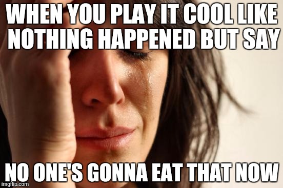 First World Problems Meme | WHEN YOU PLAY IT COOL LIKE NOTHING HAPPENED BUT SAY NO ONE'S GONNA EAT THAT NOW | image tagged in memes,first world problems | made w/ Imgflip meme maker