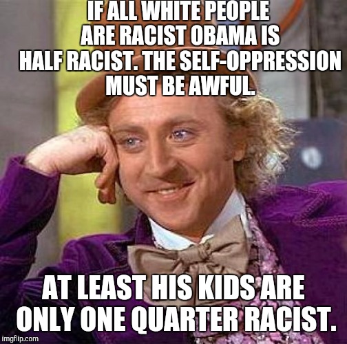 It's only fair right? | IF ALL WHITE PEOPLE ARE RACIST OBAMA IS HALF RACIST. THE SELF-OPPRESSION MUST BE AWFUL. AT LEAST HIS KIDS ARE ONLY ONE QUARTER RACIST. | image tagged in memes,creepy condescending wonka,funny,funny memes,humor,political meme | made w/ Imgflip meme maker
