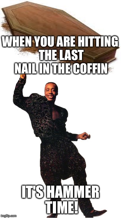 WHEN YOU ARE HITTING THE LAST NAIL IN THE COFFIN IT'S HAMMER TIME! | made w/ Imgflip meme maker