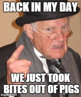 Back In My Day Meme | BACK IN MY DAY WE JUST TOOK BITES OUT OF PIGS | image tagged in memes,back in my day | made w/ Imgflip meme maker