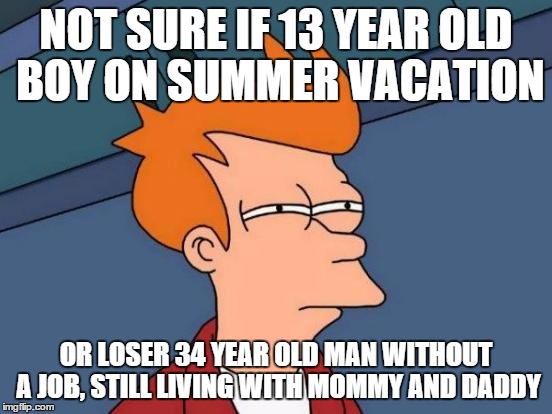 Futurama Fry Meme | NOT SURE IF 13 YEAR OLD BOY ON SUMMER VACATION OR LOSER 34 YEAR OLD MAN WITHOUT A JOB, STILL LIVING WITH MOMMY AND DADDY | image tagged in memes,futurama fry | made w/ Imgflip meme maker