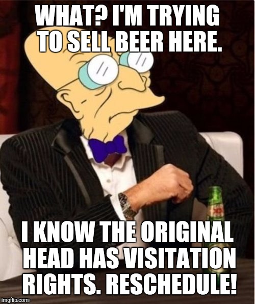 A heady conversation. Sort of. | WHAT? I'M TRYING TO SELL BEER HERE. I KNOW THE ORIGINAL HEAD HAS VISITATION RIGHTS. RESCHEDULE! | image tagged in the most interesting man in the world,humor,meme,funny meme | made w/ Imgflip meme maker