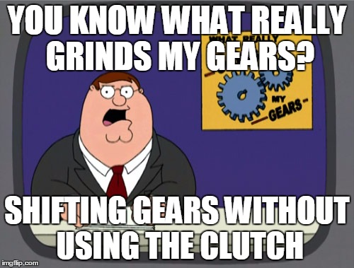 Peter Griffin News Meme | YOU KNOW WHAT REALLY GRINDS MY GEARS? SHIFTING GEARS WITHOUT USING THE CLUTCH | image tagged in memes,peter griffin news | made w/ Imgflip meme maker