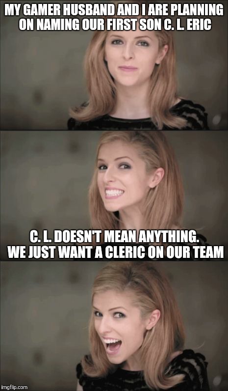 Bad Pun Anna Kendrick Meme | MY GAMER HUSBAND AND I ARE PLANNING ON NAMING OUR FIRST SON C. L. ERIC; C. L. DOESN'T MEAN ANYTHING. WE JUST WANT A CLERIC ON OUR TEAM | image tagged in memes,bad pun anna kendrick | made w/ Imgflip meme maker