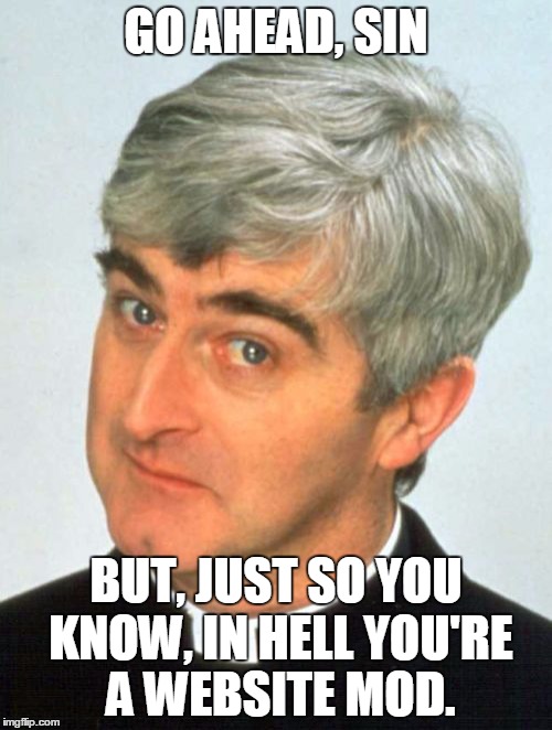 Father Ted |  GO AHEAD, SIN; BUT, JUST SO YOU KNOW, IN HELL YOU'RE A WEBSITE MOD. | image tagged in memes,father ted,mods | made w/ Imgflip meme maker