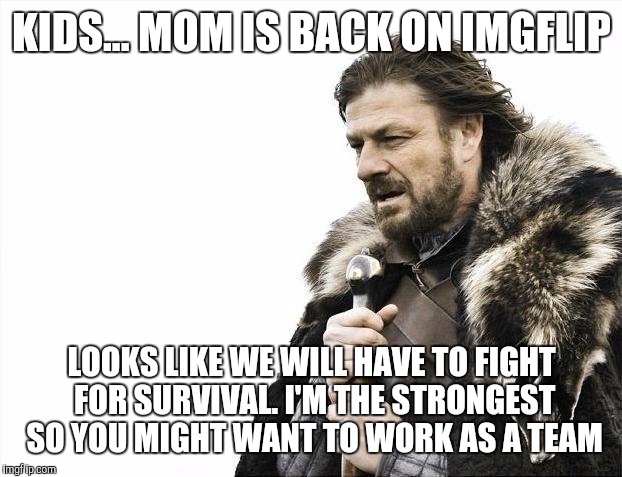 Brace Yourselves X is Coming Meme | KIDS... MOM IS BACK ON IMGFLIP LOOKS LIKE WE WILL HAVE TO FIGHT FOR SURVIVAL. I'M THE STRONGEST SO YOU MIGHT WANT TO WORK AS A TEAM | image tagged in memes,brace yourselves x is coming | made w/ Imgflip meme maker