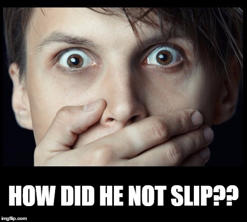 oh my | HOW DID HE NOT SLIP?? | image tagged in oh my | made w/ Imgflip meme maker