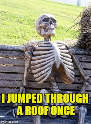 Waiting Skeleton Meme | I JUMPED THROUGH A ROOF ONCE | image tagged in memes,waiting skeleton | made w/ Imgflip meme maker