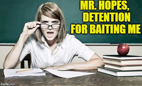 teacher | MR. HOPES,  DETENTION FOR BAITING ME | image tagged in teacher | made w/ Imgflip meme maker