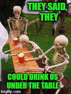 skeletons-drinking | THEY SAID,  THEY; COULD DRINK US UNDER THE TABLE. | image tagged in skeletons-drinking | made w/ Imgflip meme maker